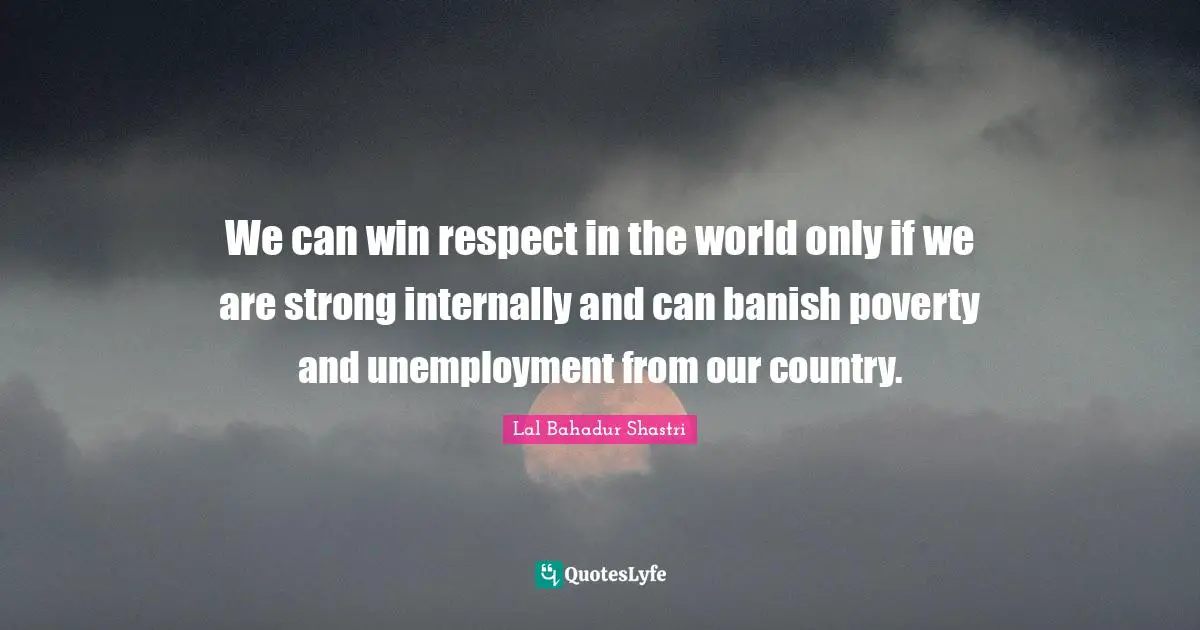 Lal Bahadur Shastri Quotes: "We can win respect in the world only if we are strong internally and can banish poverty and unemployment from our country."