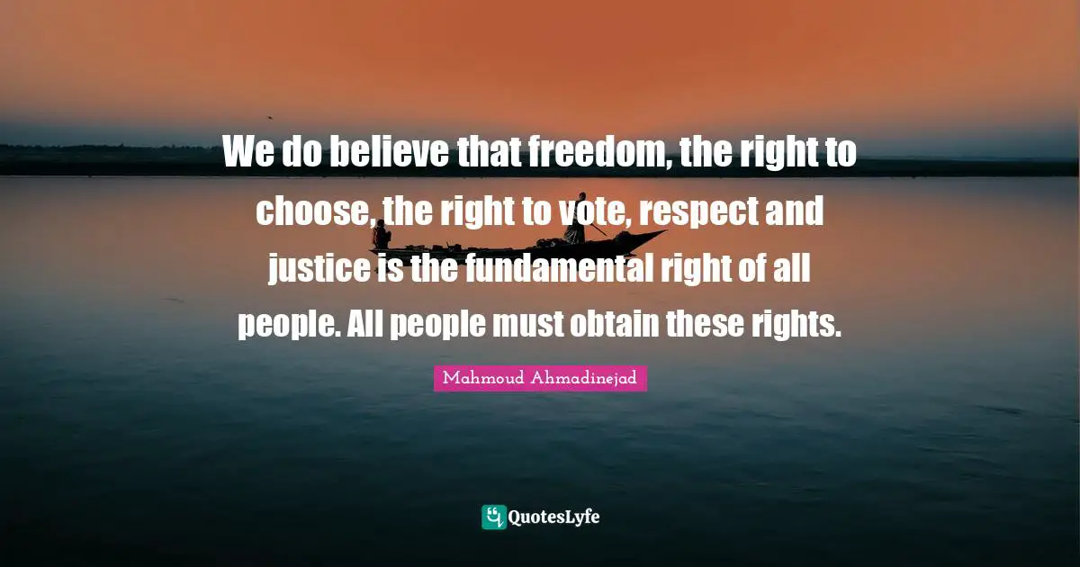 We do believe that freedom, the right to choose, the right to vote, respect and justice is the fundamental right of all people. All people must obtain these rights.