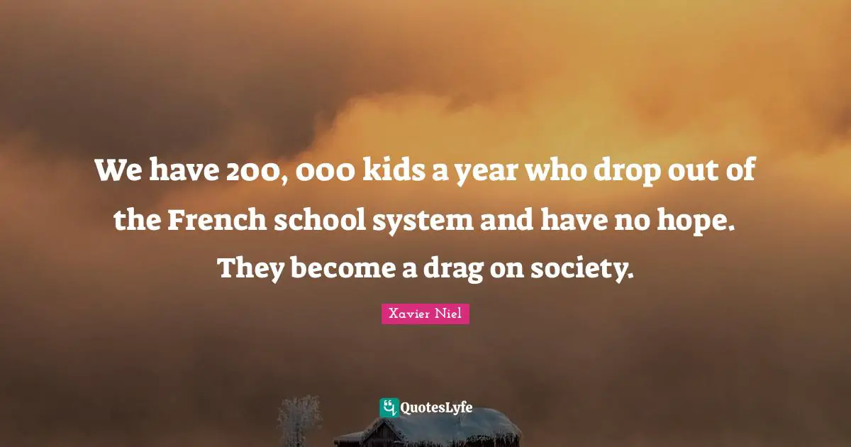 We have 200, 000 kids a year who drop out of the French school system and have no hope. They become a drag on society.