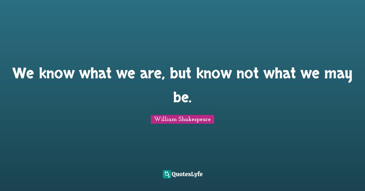 William Shakespeare Quotes: "We know what we are, but know not what we may be."