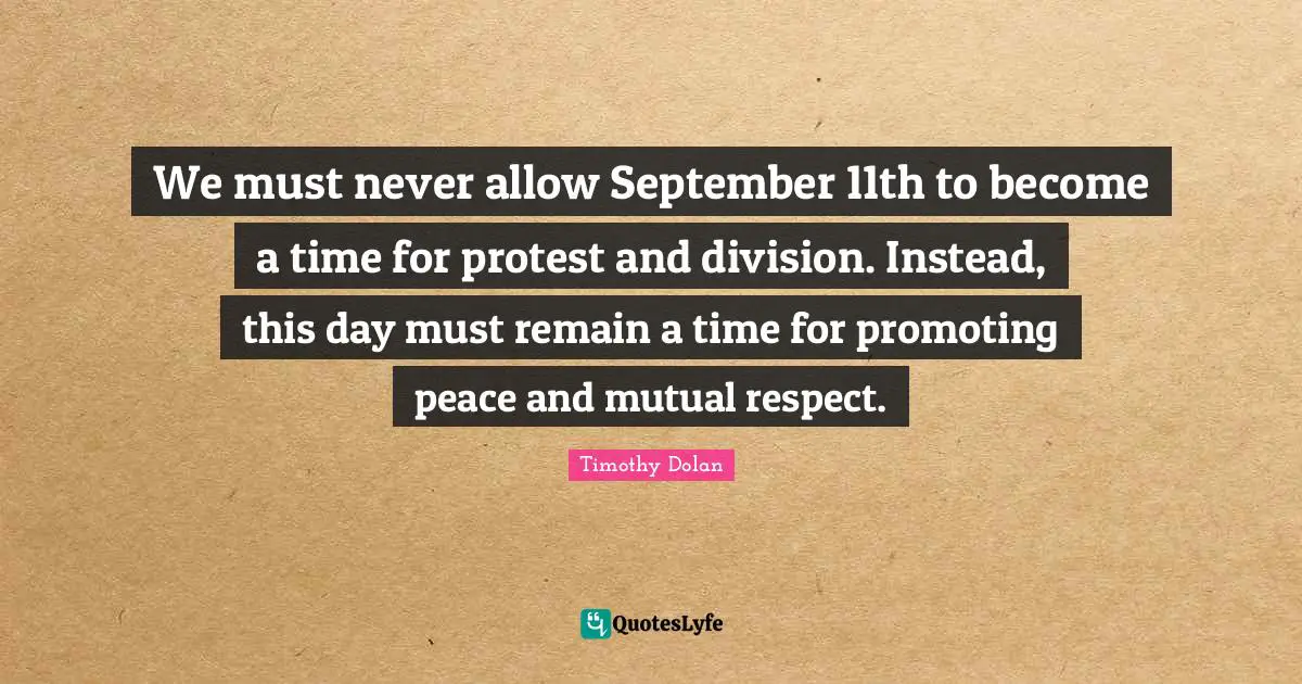 We must never allow September 11th to become a time for protest and division. Instead, this day must remain a time for promoting peace and mutual respect.