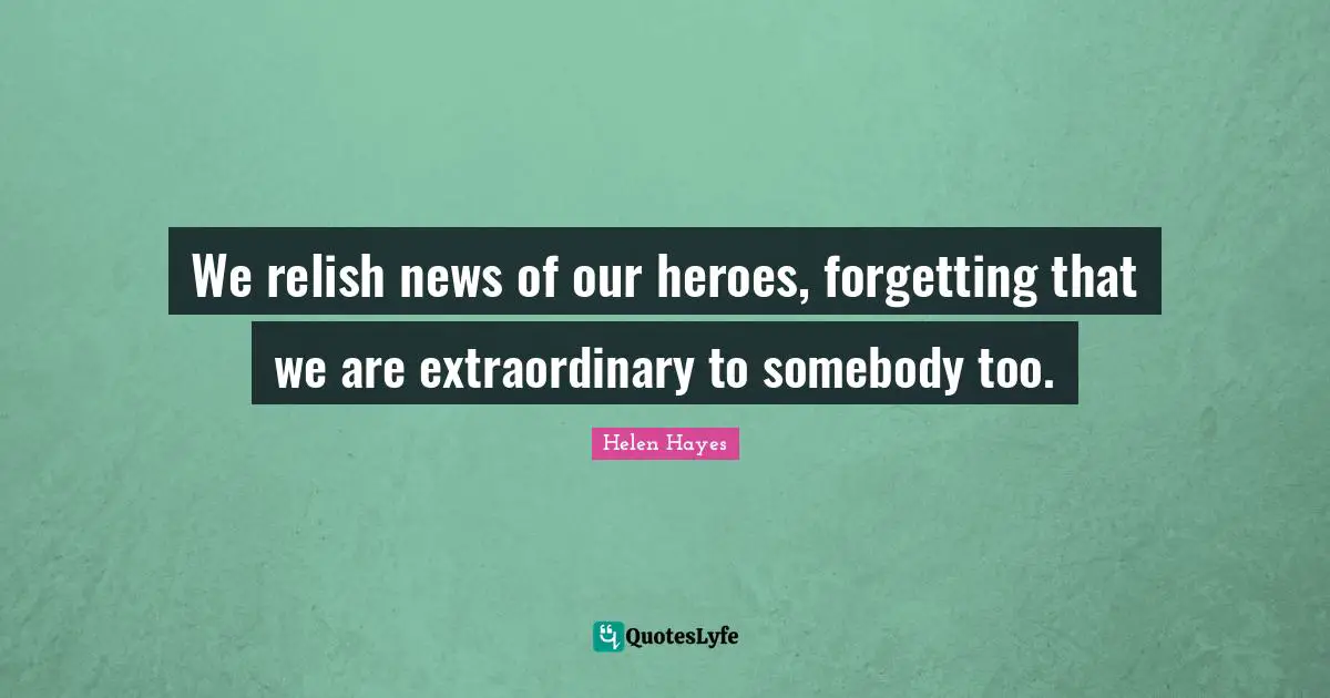 Heroes Quotes: "We relish news of our heroes, forgetting that we are extraordinary to somebody too."