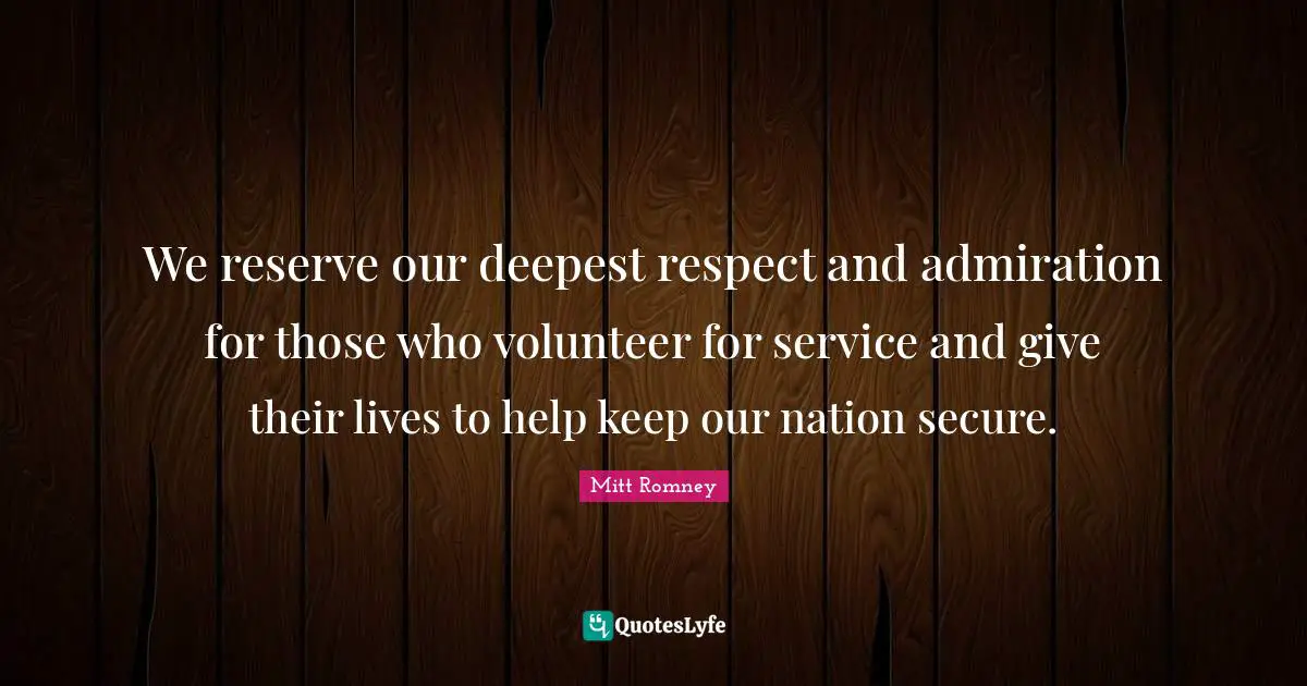 We reserve our deepest respect and admiration for those who volunteer for service and give their lives to help keep our nation secure.
