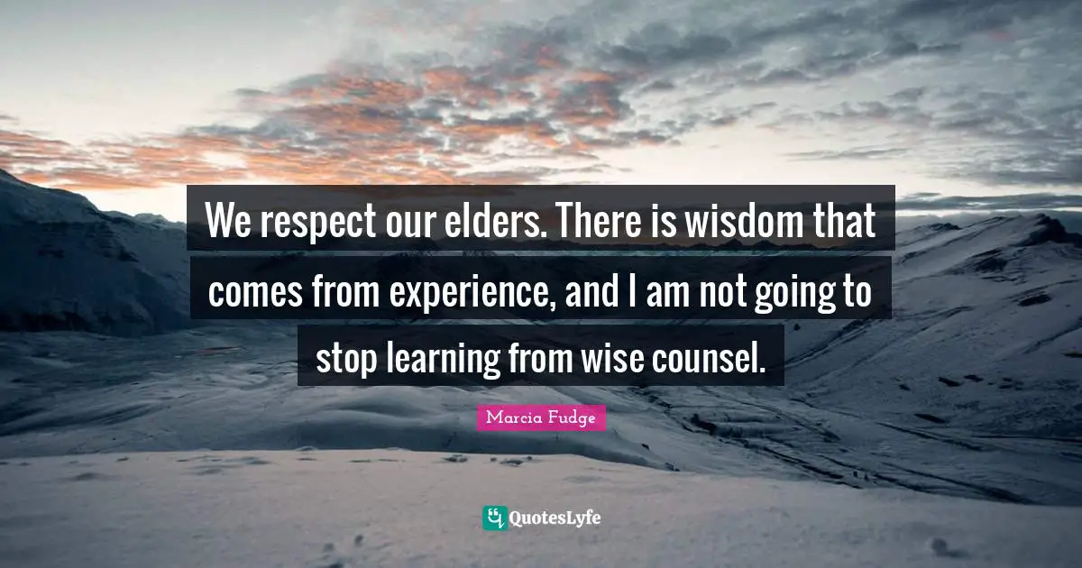 We respect our elders. There is wisdom that comes from experience, and I am not going to stop learning from wise counsel.