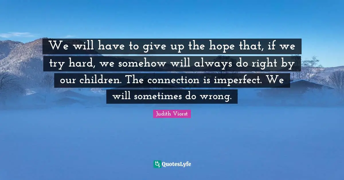 Connection Quotes: "We will have to give up the hope that, if we try hard, we somehow will always do right by our children. The connection is imperfect. We will sometimes do wrong."