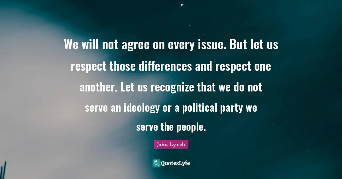 We will not agree on every issue. But let us respect those differences and respect one another. Let us recognize that we do not serve an ideology or a political party we serve the people.
