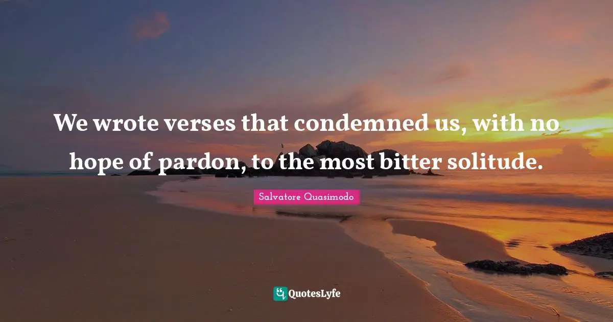 Salvatore Quasimodo Quotes: "We wrote verses that condemned us, with no hope of pardon, to the most bitter solitude."