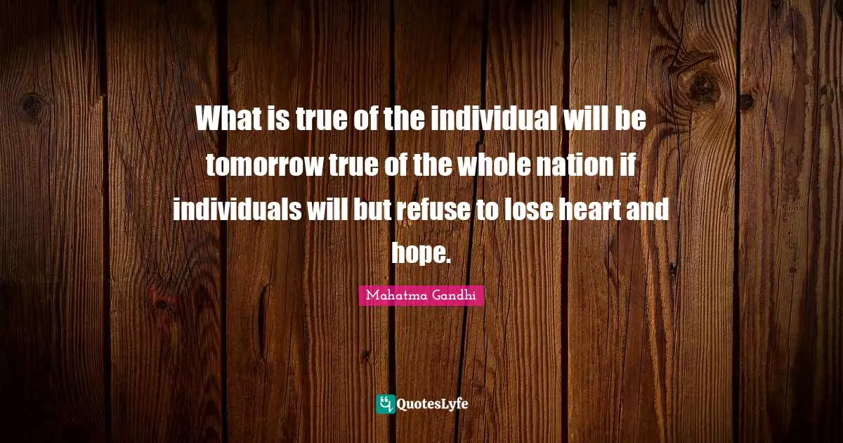What is true of the individual will be tomorrow true of the whole nation if individuals will but refuse to lose heart and hope.
