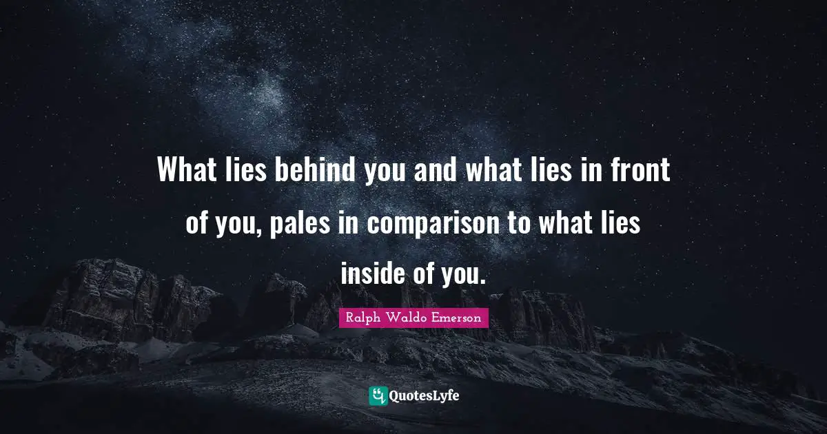 What lies behind you and what lies in front of you, pales in comparison to what lies inside of you.