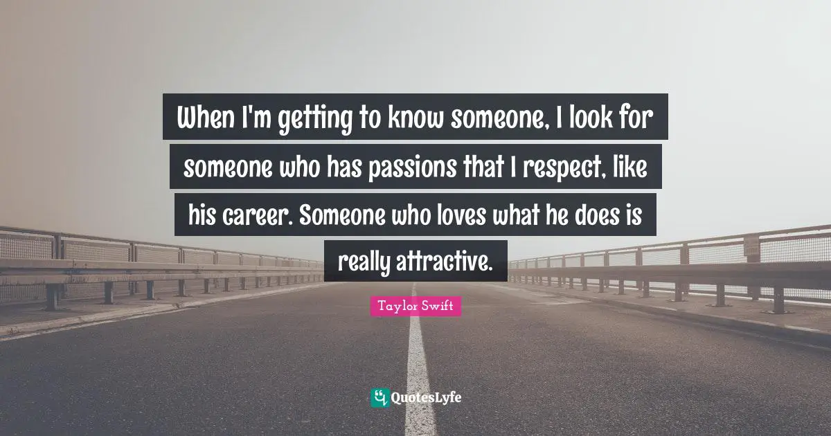 When I'm getting to know someone, I look for someone who has passions that I respect, like his career. Someone who loves what he does is really attractive.