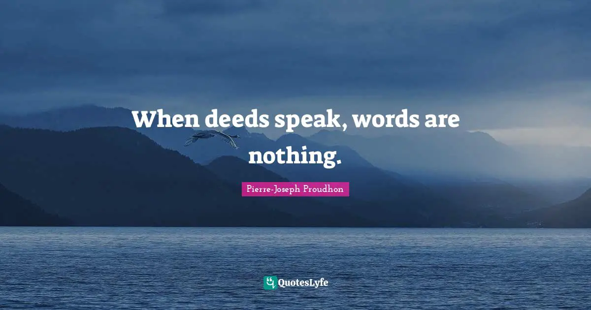 When deeds speak, words are nothing.