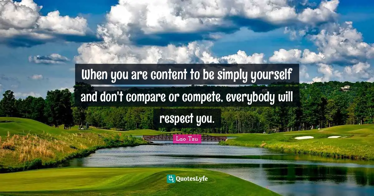 When you are content to be simply yourself and don't compare or compete, everybody will respect you.