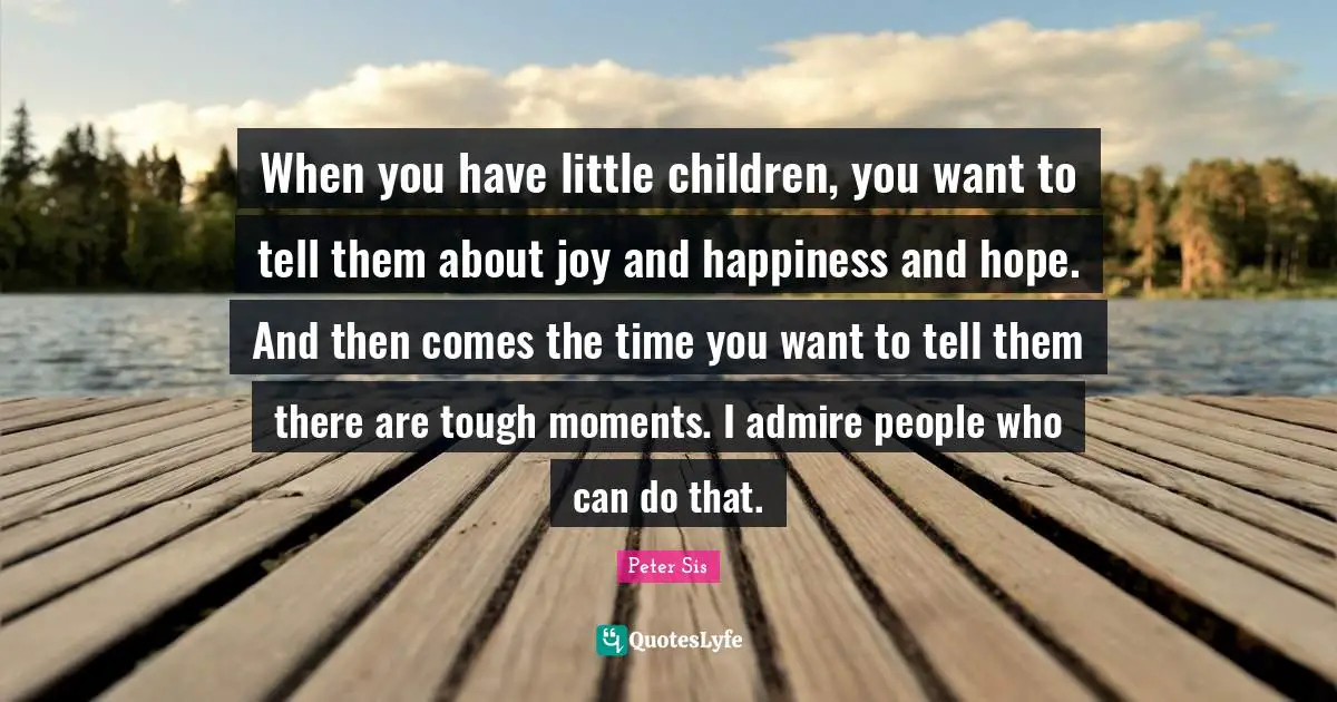 When you have little children, you want to tell them about joy and happiness and hope. And then comes the time you want to tell them there are tough moments. I admire people who can do that.