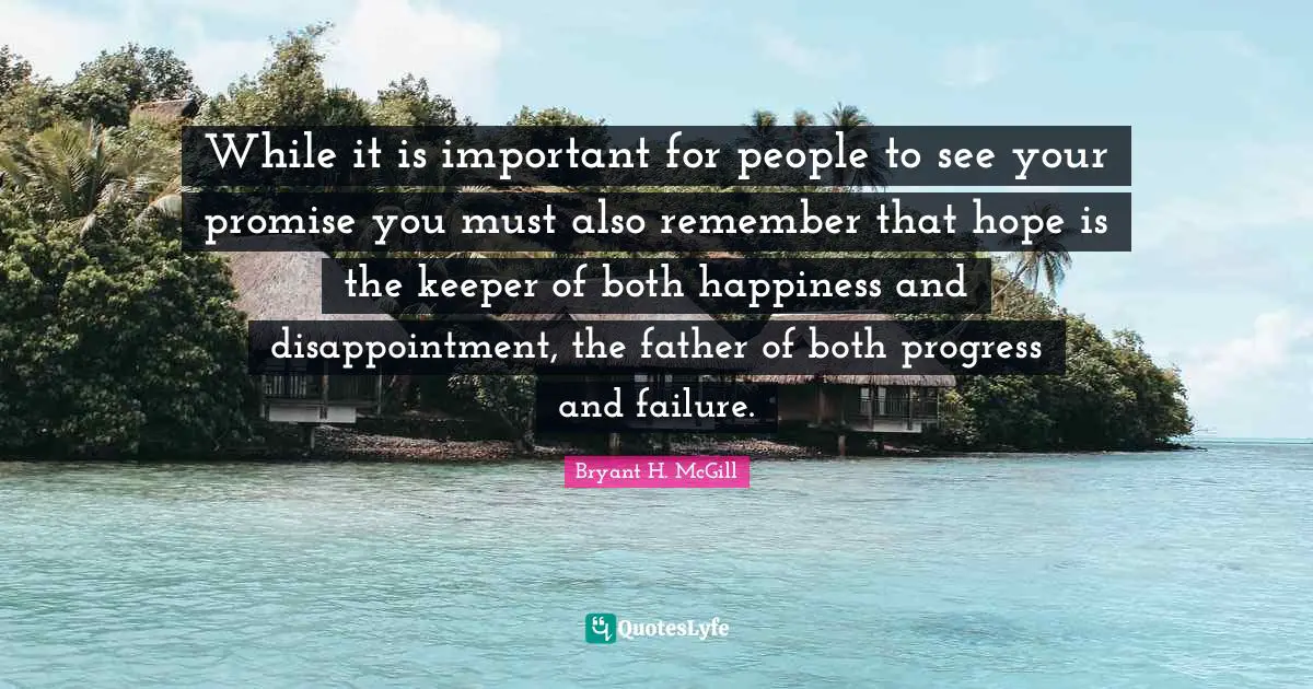 While it is important for people to see your promise you must also remember that hope is the keeper of both happiness and disappointment, the father of both progress and failure.