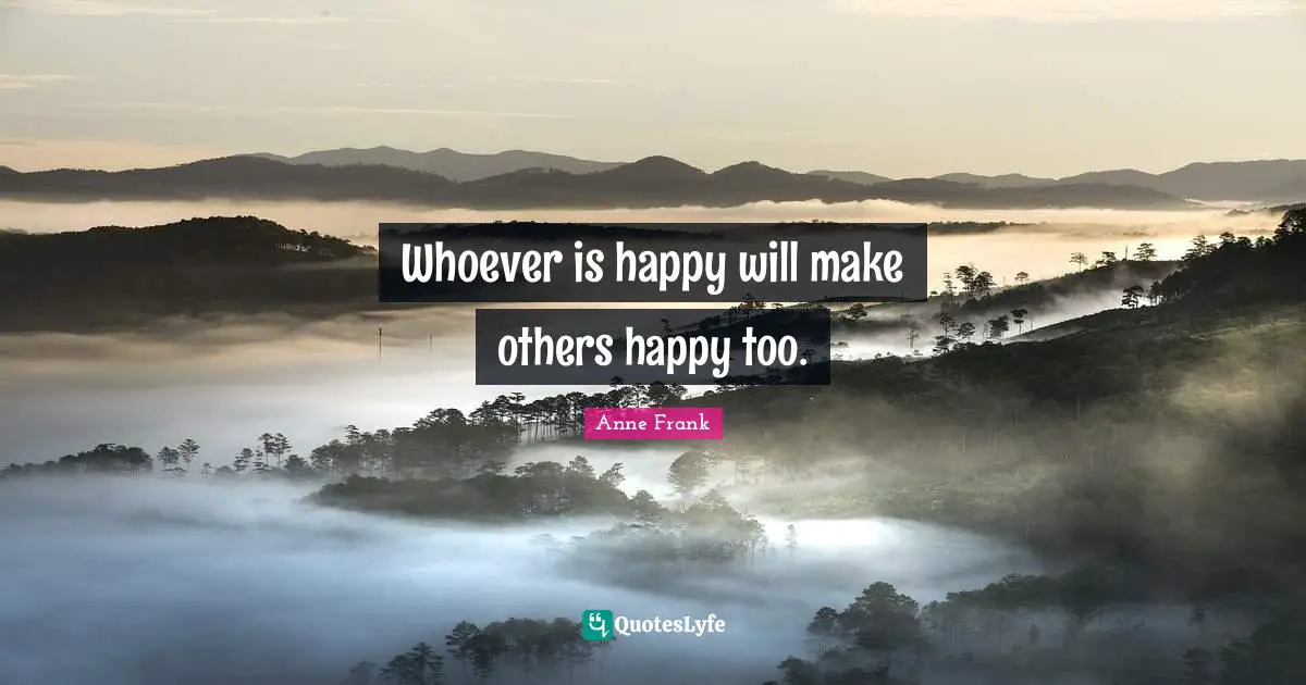 Anne Frank Quotes: Whoever is happy will make others happy too.