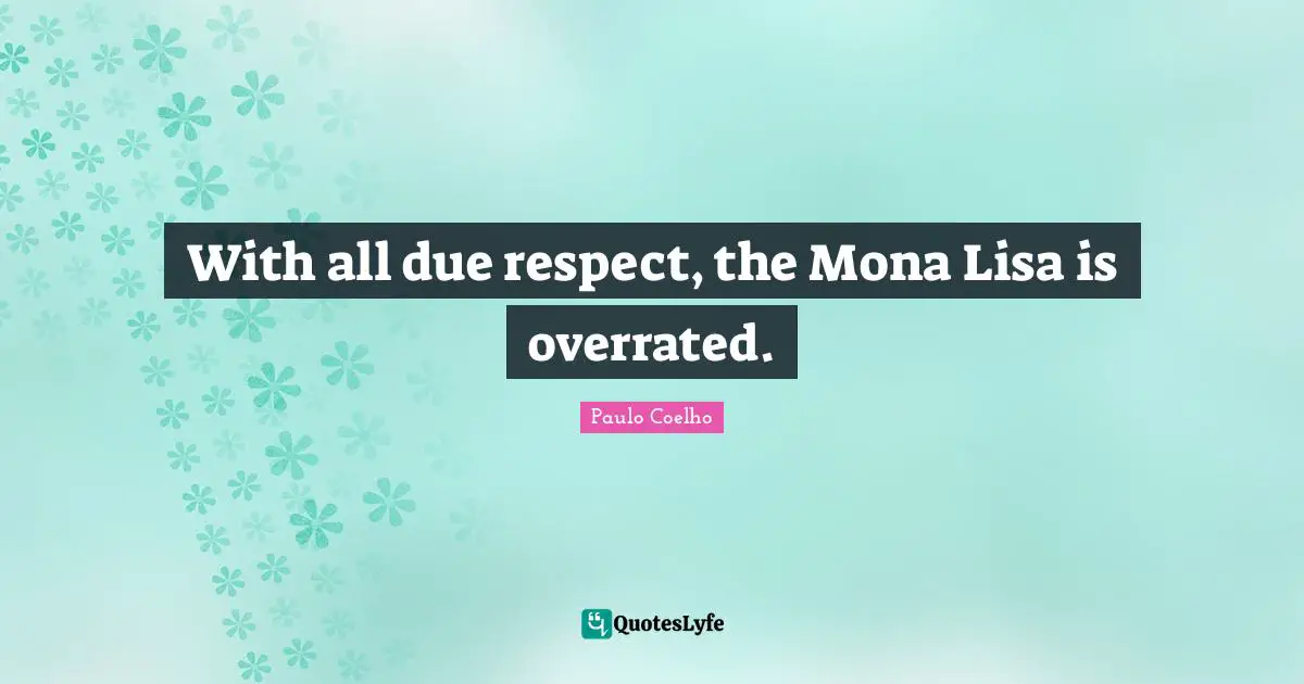 With all due respect, the Mona Lisa is overrated.