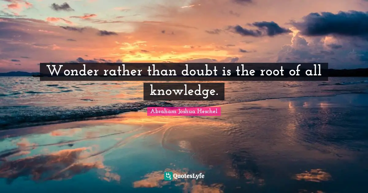 Abraham Joshua Heschel Quotes: "Wonder rather than doubt is the root of all knowledge."