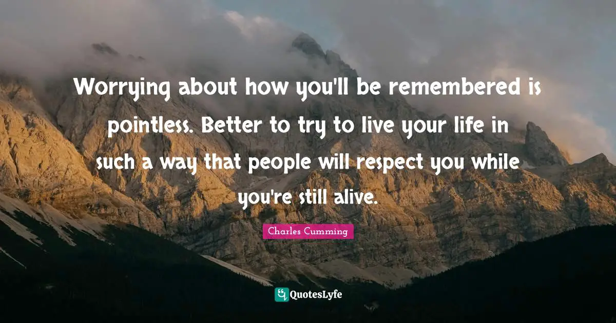 Worrying about how you'll be remembered is pointless. Better to try to live your life in such a way that people will respect you while you're still alive.