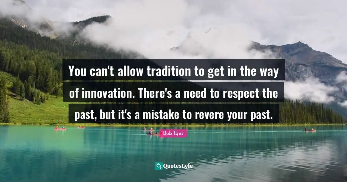 You can't allow tradition to get in the way of innovation. There's a need to respect the past, but it's a mistake to revere your past.