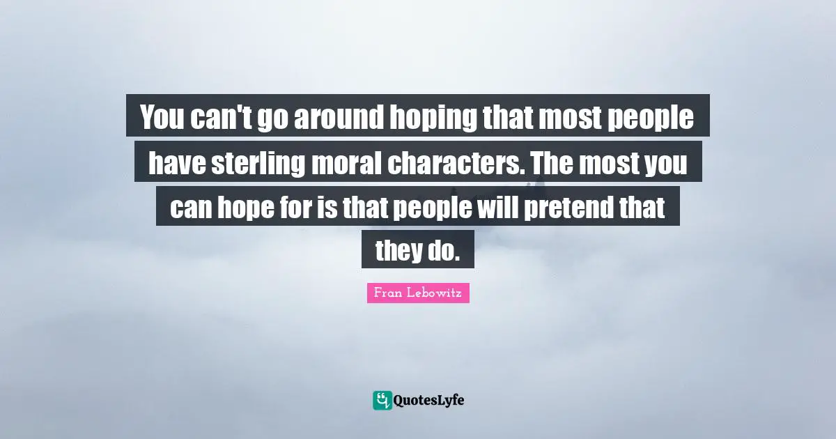 You can't go around hoping that most people have sterling moral characters. The most you can hope for is that people will pretend that they do.
