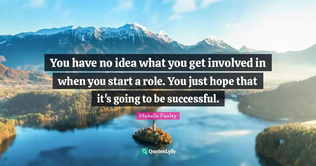 You have no idea what you get involved in when you start a role. You just hope that it's going to be successful.