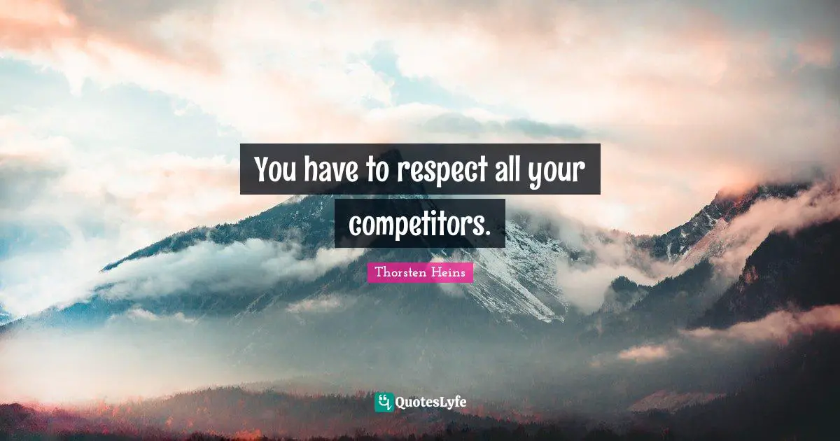 You have to respect all your competitors.