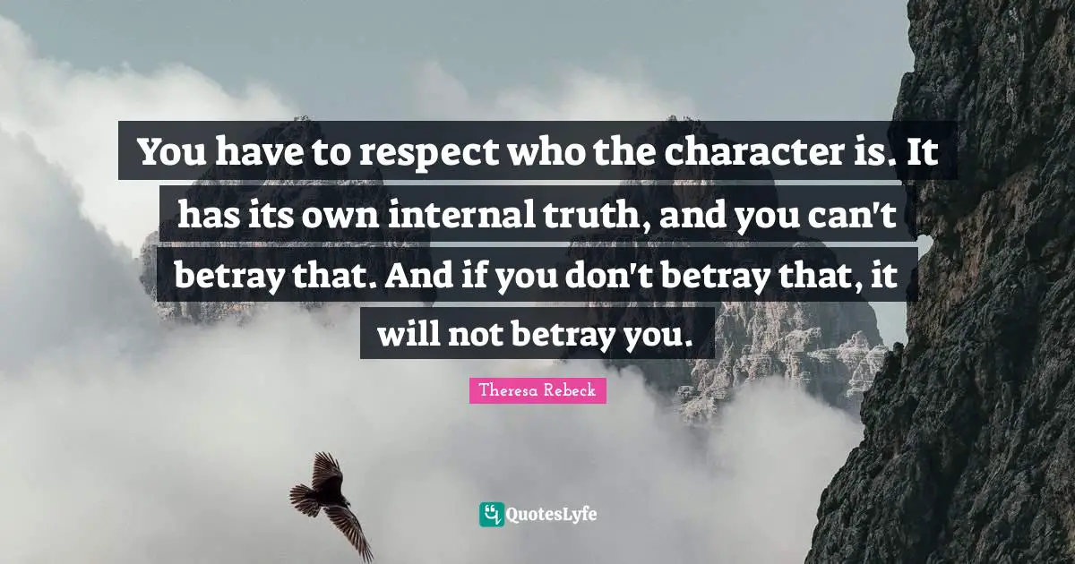 You have to respect who the character is. It has its own internal truth, and you can't betray that. And if you don't betray that, it will not betray you.