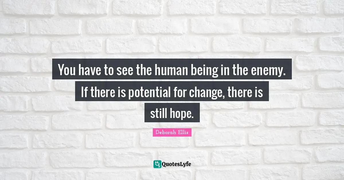 You have to see the human being in the enemy. If there is potential for change, there is still hope.