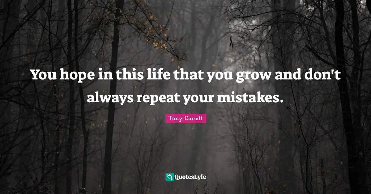 You hope in this life that you grow and don't always repeat your mistakes.