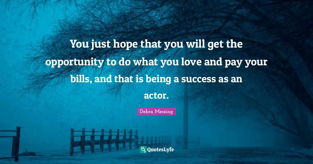 You just hope that you will get the opportunity to do what you love and pay your bills, and that is being a success as an actor.