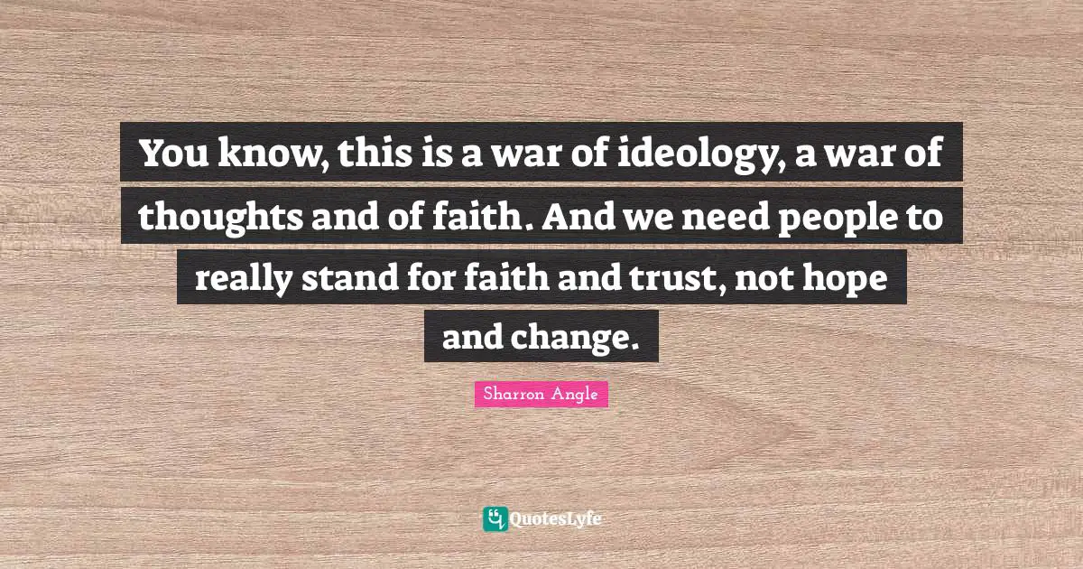 You know, this is a war of ideology, a war of thoughts and of faith. And we need people to really stand for faith and trust, not hope and change.