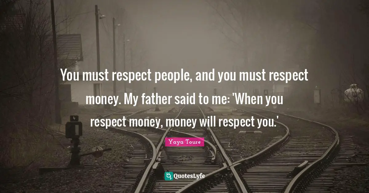 You must respect people, and you must respect money. My father said to me: 'When you respect money, money will respect you.'