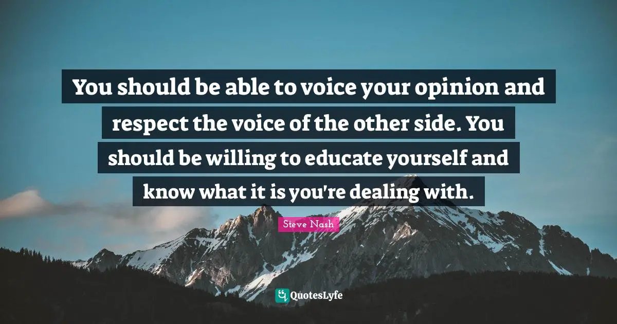You should be able to voice your opinion and respect the voice of the other side. You should be willing to educate yourself and know what it is you're dealing with.