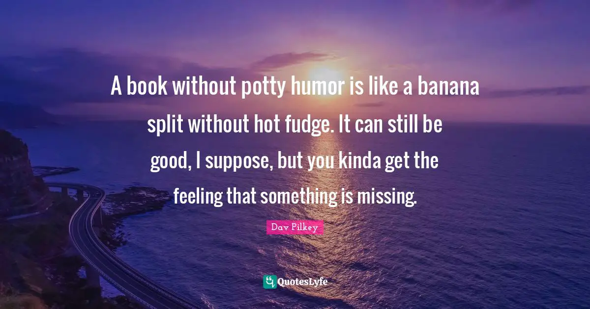 A book without potty humor is like a banana split without hot fudge. It can still be good, I suppose, but you kinda get the feeling that something is missing.