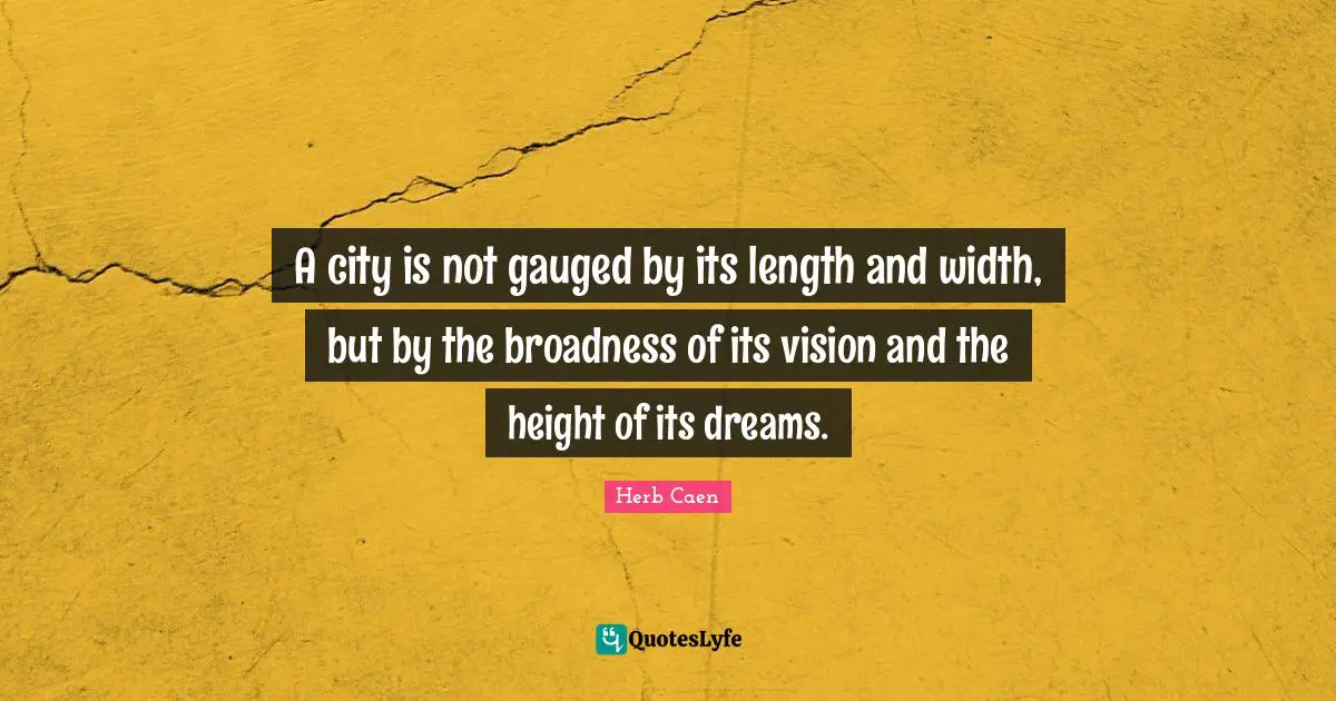 A city is not gauged by its length and width, but by the broadness of its vision and the height of its dreams.