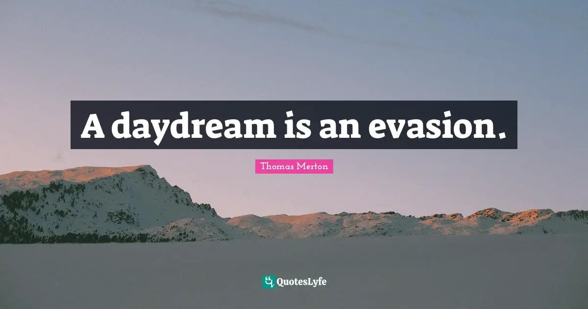 A daydream is an evasion.