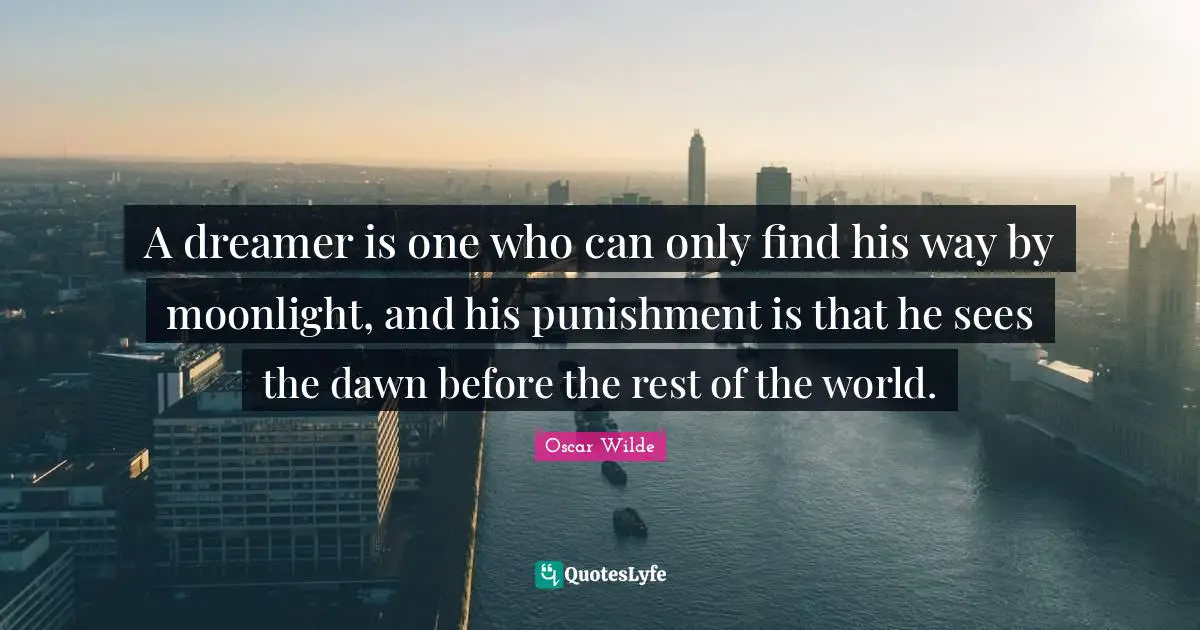A dreamer is one who can only find his way by moonlight, and his punishment is that he sees the dawn before the rest of the world.