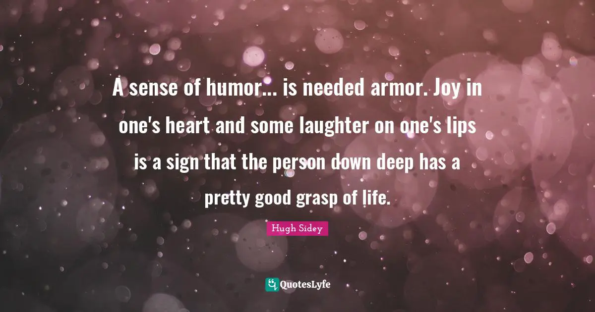 A sense of humor... is needed armor. Joy in one's heart and some laughter on one's lips is a sign that the person down deep has a pretty good grasp of life.