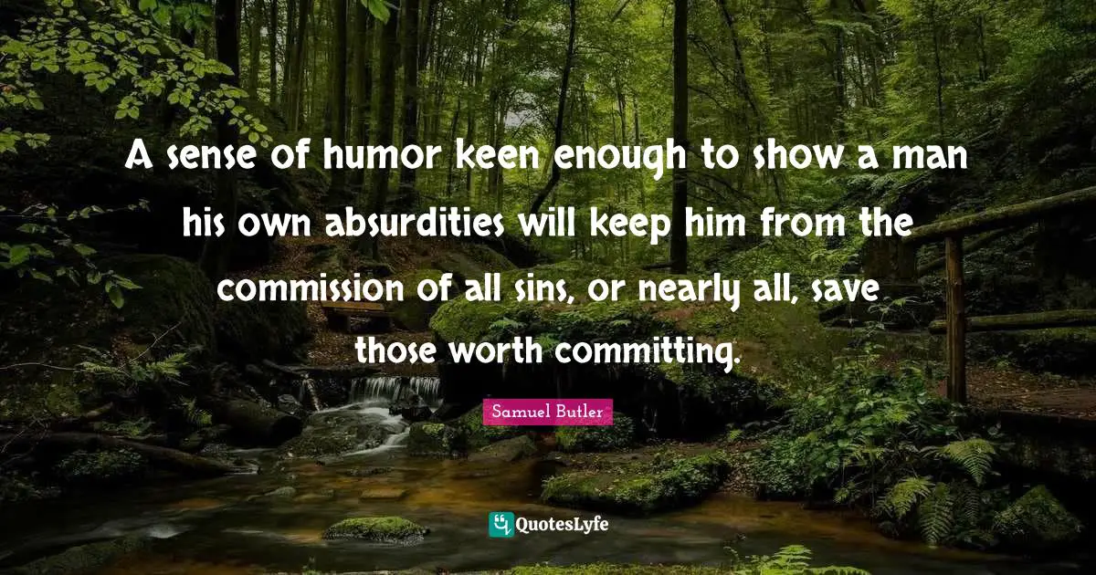 A sense of humor keen enough to show a man his own absurdities will keep him from the commission of all sins, or nearly all, save those worth committing.