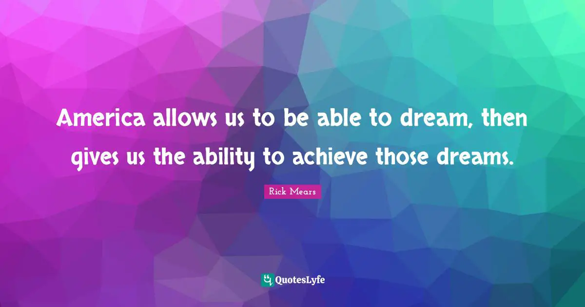 America allows us to be able to dream, then gives us the ability to achieve those dreams.