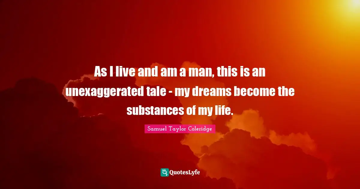 As I live and am a man, this is an unexaggerated tale - my dreams become the substances of my life.
