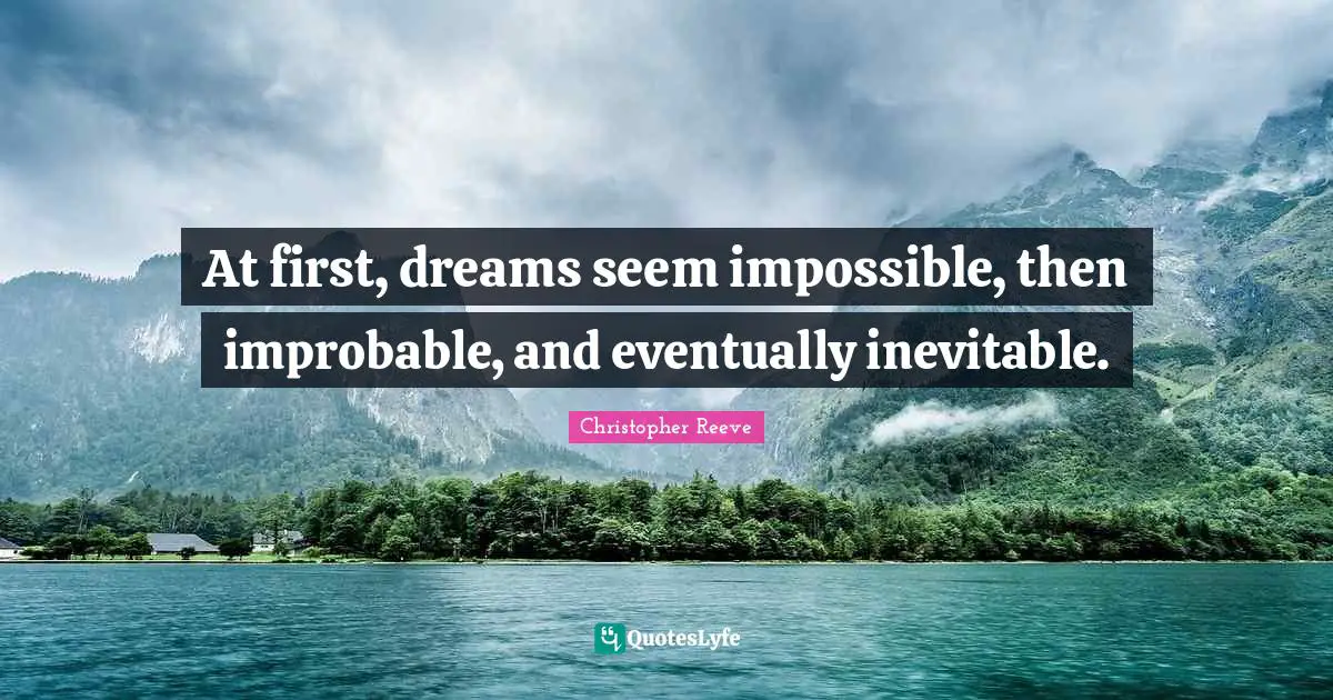 At first, dreams seem impossible, then improbable, and eventually inevitable.