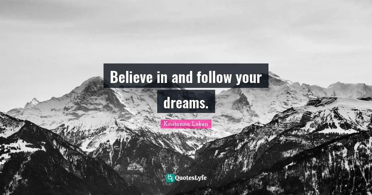 Believe in and follow your dreams.