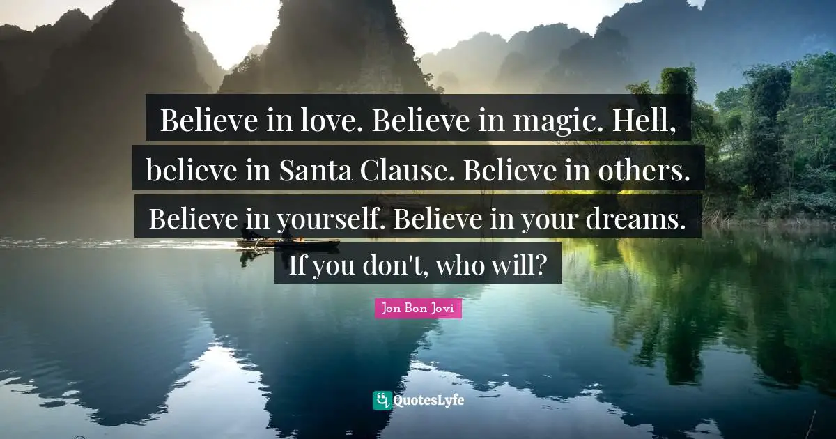 Believe In Yourself Quotes: "Believe in love. Believe in magic. Hell, believe in Santa Clause. Believe in others. Believe in yourself. Believe in your dreams. If you don't, who will?"
