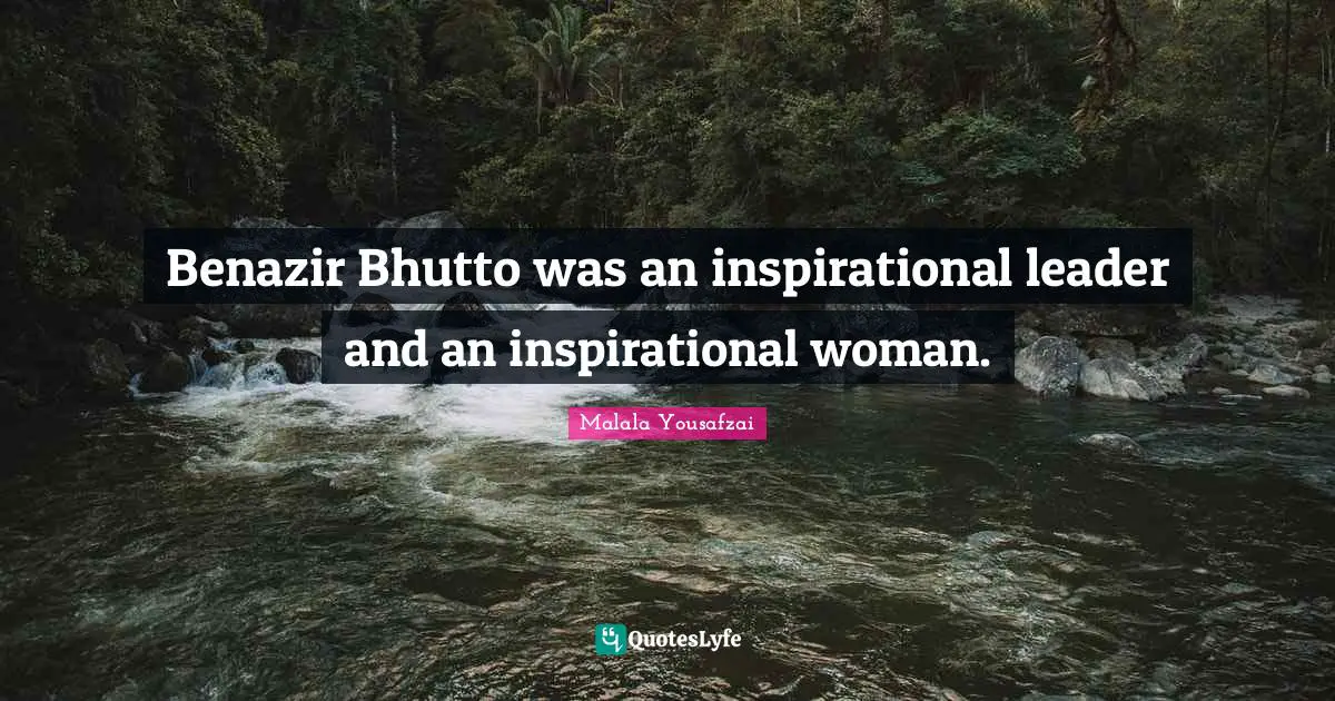 Benazir Bhutto was an inspirational leader and an inspirational woman.