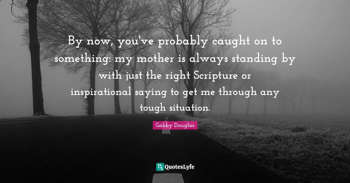 By now, you've probably caught on to something: my mother is always standing by with just the right Scripture or inspirational saying to get me through any tough situation.