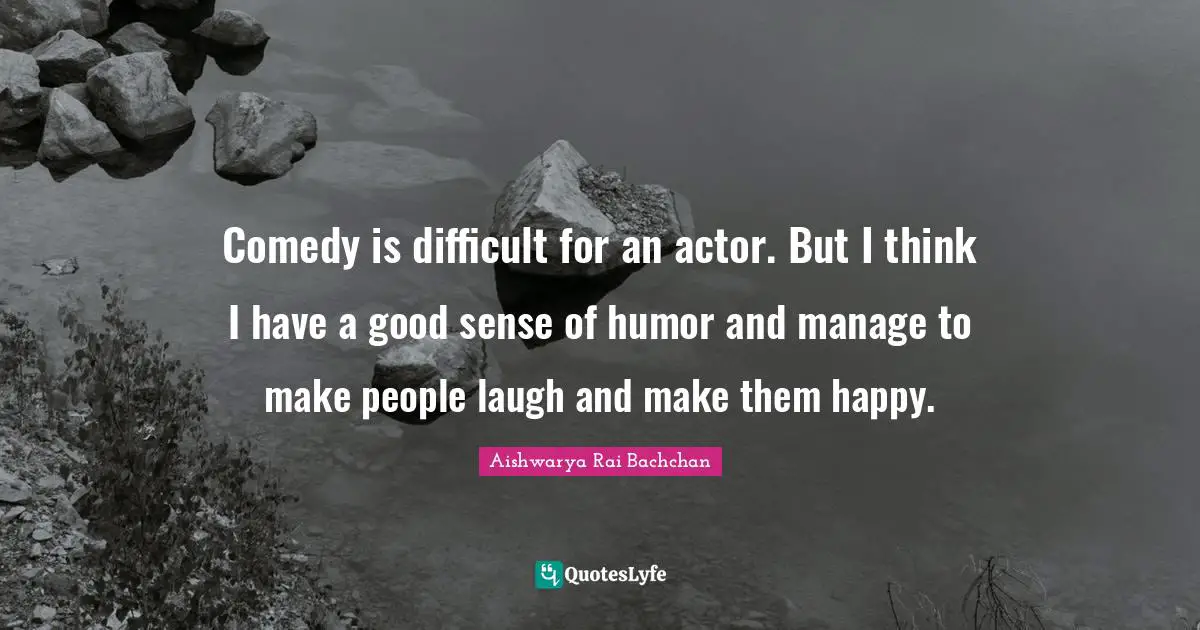 Aishwarya Rai Bachchan Quotes: "Comedy is difficult for an actor. But I think I have a good sense of humor and manage to make people laugh and make them happy."