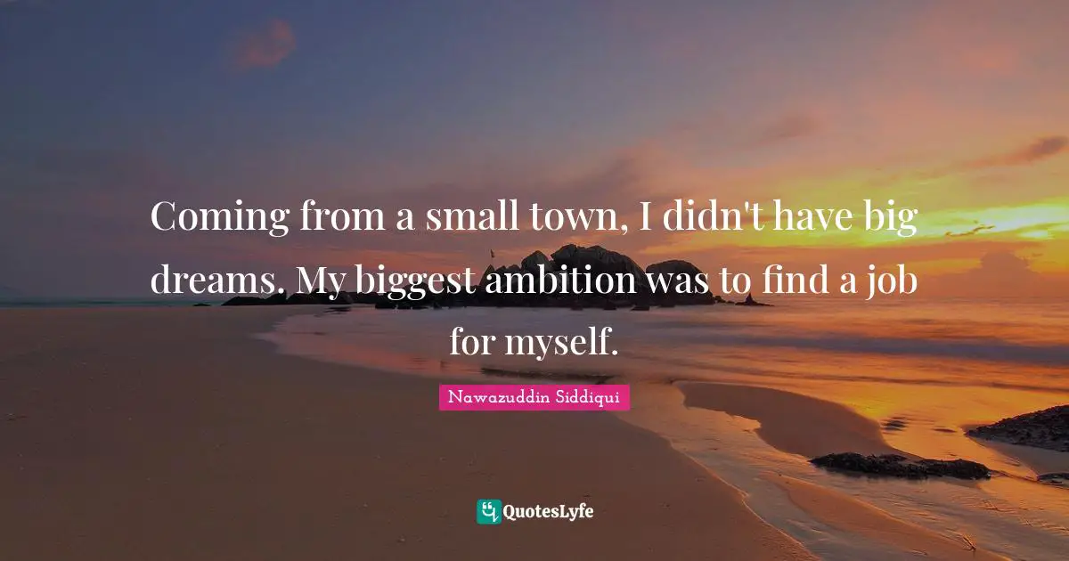 Coming from a small town, I didn't have big dreams. My biggest ambition was to find a job for myself.