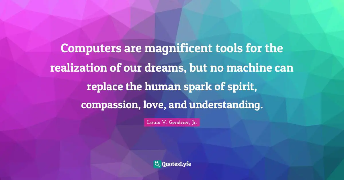 Computers Quotes: "Computers are magnificent tools for the realization of our dreams, but no machine can replace the human spark of spirit, compassion, love, and understanding."