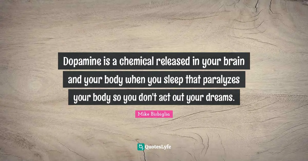 Dopamine is a chemical released in your brain and your body when you sleep that paralyzes your body so you don't act out your dreams.